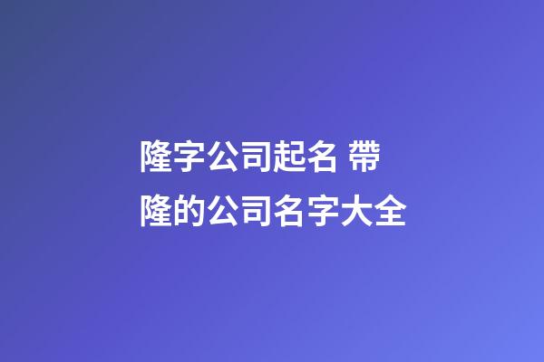 隆字公司起名 帶隆的公司名字大全-第1張-公司起名-玄機(jī)派